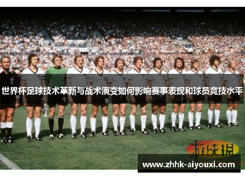 世界杯足球技术革新与战术演变如何影响赛事表现和球员竞技水平