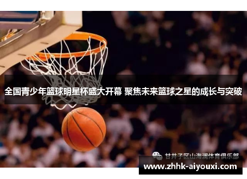 全国青少年篮球明星杯盛大开幕 聚焦未来篮球之星的成长与突破