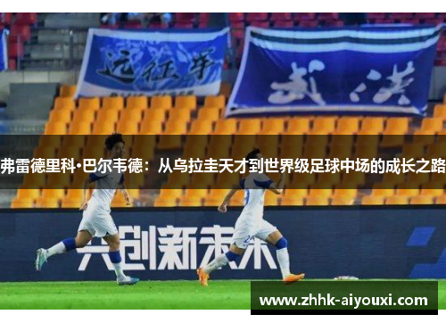 弗雷德里科·巴尔韦德：从乌拉圭天才到世界级足球中场的成长之路