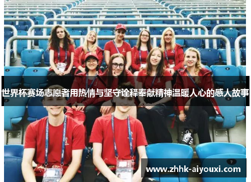 世界杯赛场志愿者用热情与坚守诠释奉献精神温暖人心的感人故事