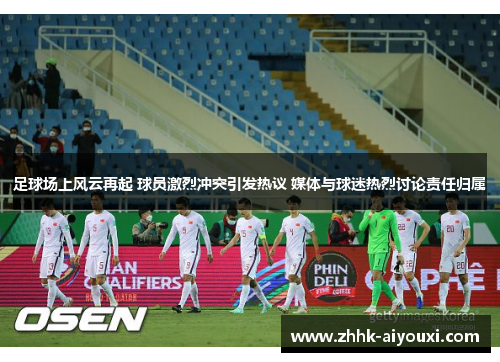 足球场上风云再起 球员激烈冲突引发热议 媒体与球迷热烈讨论责任归属