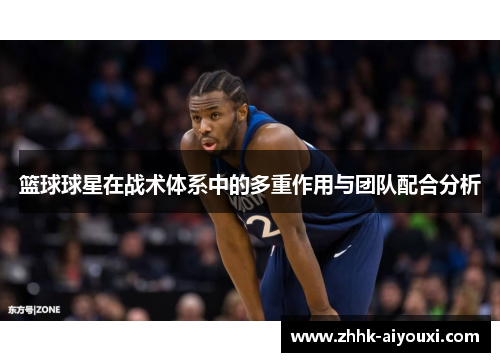 篮球球星在战术体系中的多重作用与团队配合分析
