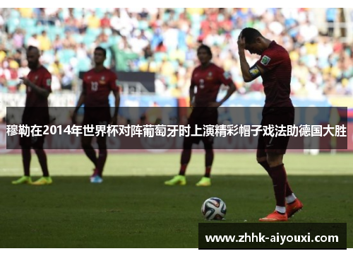 穆勒在2014年世界杯对阵葡萄牙时上演精彩帽子戏法助德国大胜
