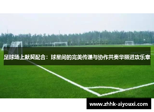 足球场上默契配合：球星间的完美传递与协作共奏华丽进攻乐章