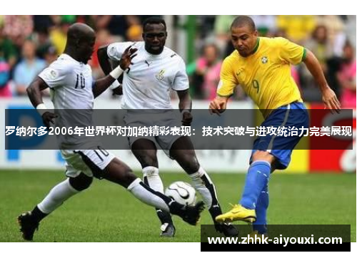 罗纳尔多2006年世界杯对加纳精彩表现：技术突破与进攻统治力完美展现