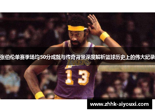 张伯伦单赛季场均50分成就与传奇背景深度解析篮球历史上的伟大纪录