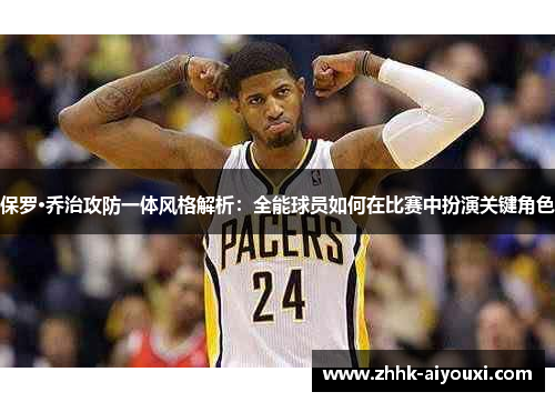 保罗·乔治攻防一体风格解析：全能球员如何在比赛中扮演关键角色