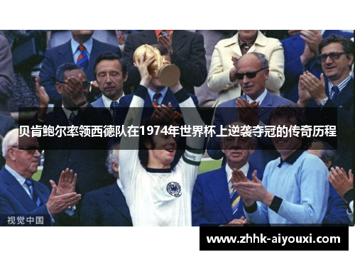 贝肯鲍尔率领西德队在1974年世界杯上逆袭夺冠的传奇历程