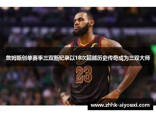詹姆斯创单赛季三双新纪录以18次超越历史传奇成为三双大师