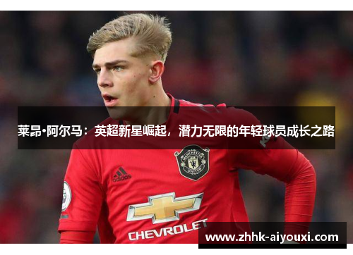 莱昂·阿尔马：英超新星崛起，潜力无限的年轻球员成长之路