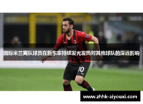 国际米兰离队球员在新东家持续发光发热对其他球队的深远影响