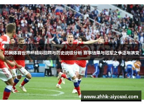 历届体育世界杯精彩回顾与历史战绩分析 赛事结果与冠军之争逐年演变