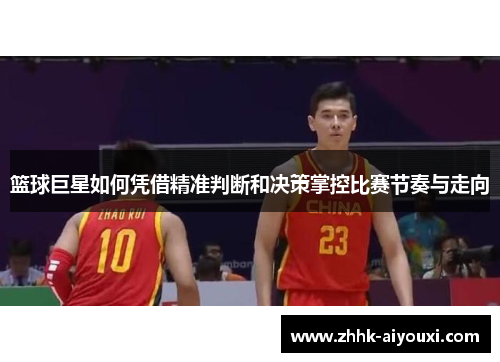 篮球巨星如何凭借精准判断和决策掌控比赛节奏与走向