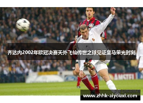 齐达内2002年欧冠决赛天外飞仙传世之球见证皇马荣光时刻