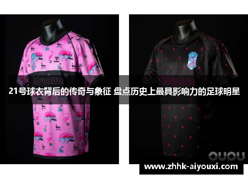 21号球衣背后的传奇与象征 盘点历史上最具影响力的足球明星