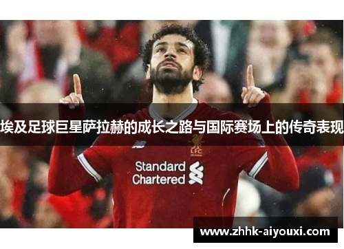 埃及足球巨星萨拉赫的成长之路与国际赛场上的传奇表现