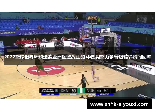 2022篮球世界杯预选赛亚洲区激战正酣 中国男篮力争晋级精彩瞬间回顾