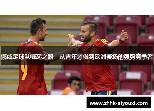 挪威足球队崛起之路：从青年才俊到欧洲赛场的强势竞争者