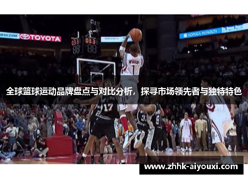 全球篮球运动品牌盘点与对比分析，探寻市场领先者与独特特色
