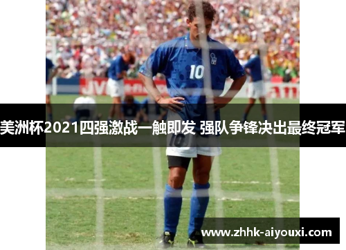 美洲杯2021四强激战一触即发 强队争锋决出最终冠军