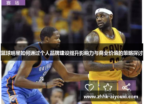 篮球明星如何通过个人品牌建设提升影响力与商业价值的策略探讨