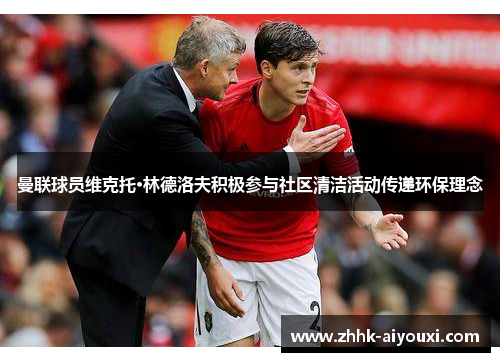 曼联球员维克托·林德洛夫积极参与社区清洁活动传递环保理念