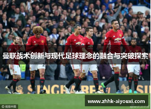 曼联战术创新与现代足球理念的融合与突破探索
