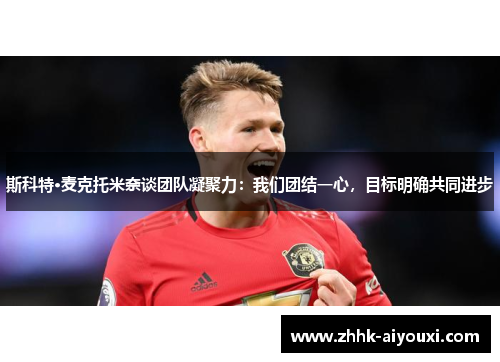 斯科特·麦克托米奈谈团队凝聚力：我们团结一心，目标明确共同进步