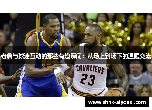 老詹与球迷互动的那些有趣瞬间：从场上到场下的温暖交流