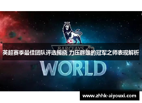英超赛季最佳团队评选揭晓 力压群雄的冠军之师表现解析