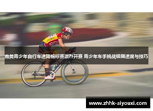 南美青少年自行车速降锦标赛激烈开赛 青少年车手挑战极限速度与技巧