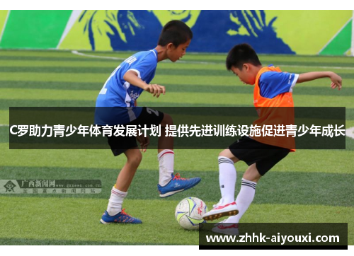 C罗助力青少年体育发展计划 提供先进训练设施促进青少年成长