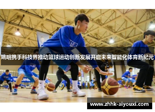 姚明携手科技界推动篮球运动创新发展开启未来智能化体育新纪元