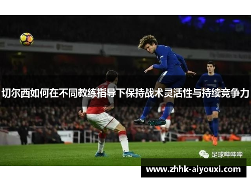 切尔西如何在不同教练指导下保持战术灵活性与持续竞争力