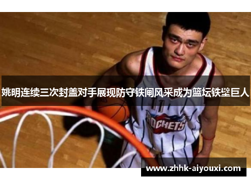 姚明连续三次封盖对手展现防守铁闸风采成为篮坛铁壁巨人