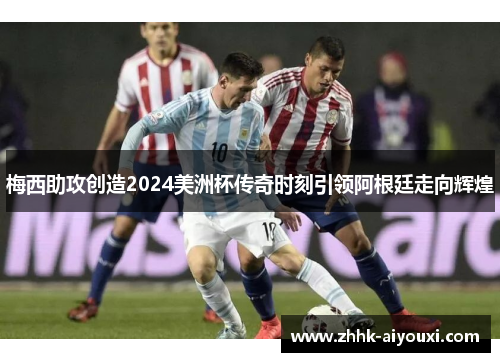 梅西助攻创造2024美洲杯传奇时刻引领阿根廷走向辉煌