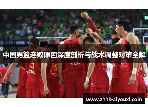 中国男篮连败原因深度剖析与战术调整对策全解