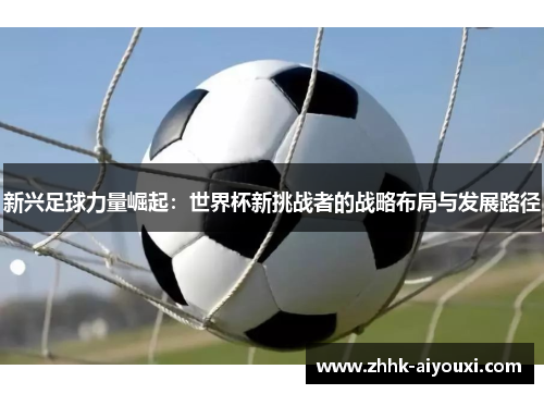 新兴足球力量崛起：世界杯新挑战者的战略布局与发展路径