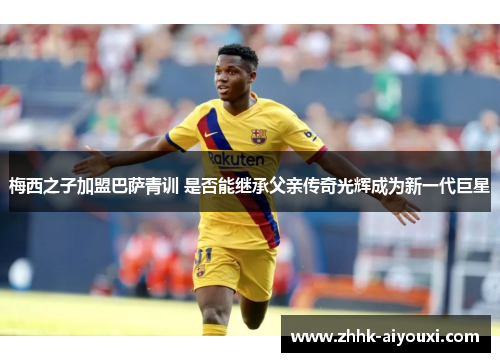 梅西之子加盟巴萨青训 是否能继承父亲传奇光辉成为新一代巨星