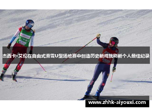 杰西卡·艾伦在自由式滑雪U型场地赛中创造历史新成就刷新个人最佳纪录