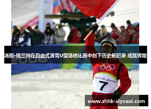 汤姆·格兰特在自由式滑雪U型场地比赛中创下历史新纪录 成就辉煌