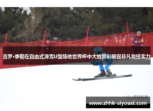 吉罗·泰勒在自由式滑雪U型场地世界杯中大放异彩展现非凡竞技实力
