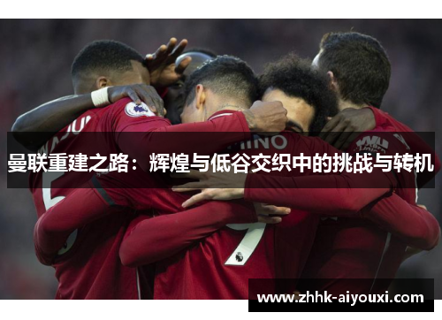 曼联重建之路：辉煌与低谷交织中的挑战与转机