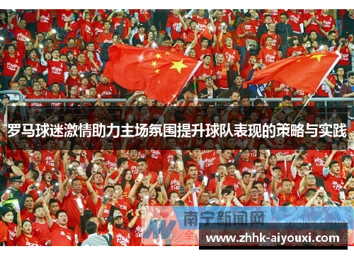 罗马球迷激情助力主场氛围提升球队表现的策略与实践