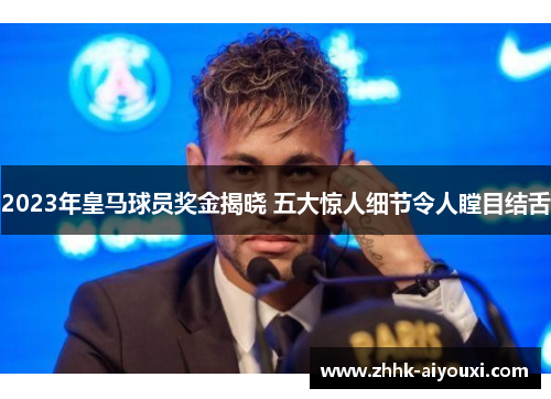 2023年皇马球员奖金揭晓 五大惊人细节令人瞠目结舌