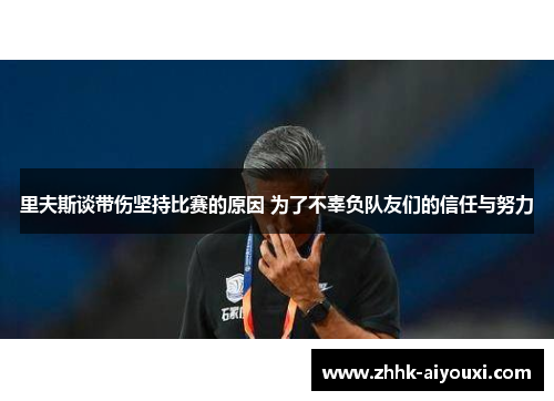 里夫斯谈带伤坚持比赛的原因 为了不辜负队友们的信任与努力