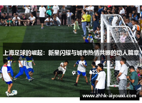 上海足球的崛起：新星闪耀与城市热情共振的动人篇章