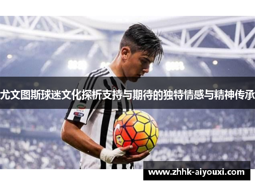 尤文图斯球迷文化探析支持与期待的独特情感与精神传承