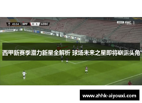 西甲新赛季潜力新星全解析 球场未来之星即将崭露头角
