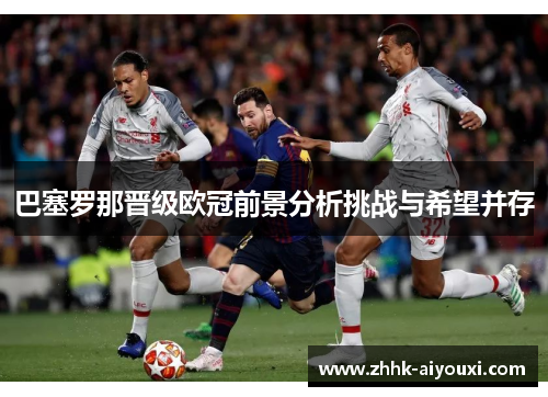 巴塞罗那晋级欧冠前景分析挑战与希望并存
